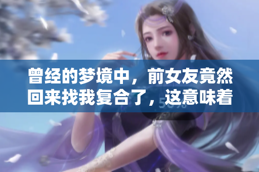曾经的梦境中，前女友竟然回来找我复合了，这意味着什么呢