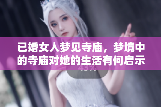已婚女人梦见寺庙，梦境中的寺庙对她的生活有何启示呢