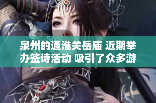 泉州的通淮关岳庙 近期举办签诗活动 吸引了众多游客和信士