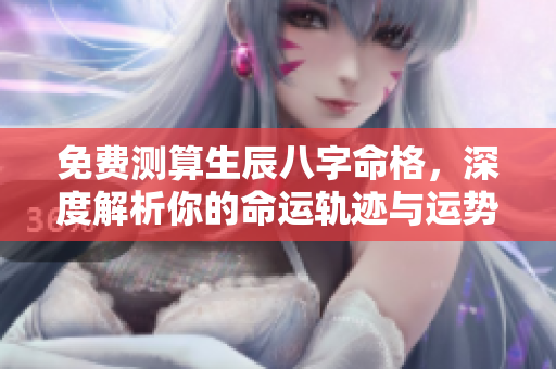 免费测算生辰八字命格，深度解析你的命运轨迹与运势变化
