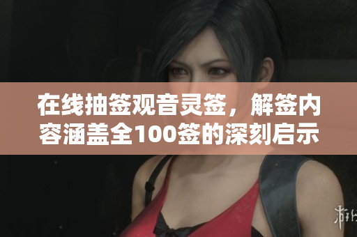 在线抽签观音灵签，解签内容涵盖全100签的深刻启示