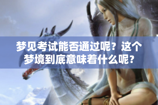 梦见考试能否通过呢？这个梦境到底意味着什么呢？