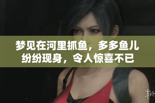 梦见在河里抓鱼，多多鱼儿纷纷现身，令人惊喜不已