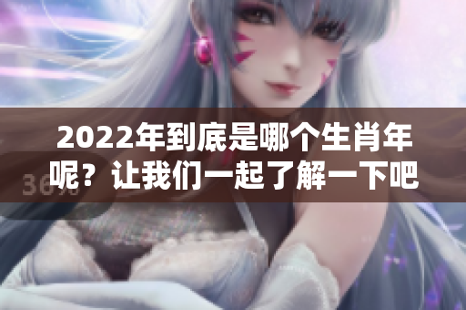 2022年到底是哪个生肖年呢？让我们一起了解一下吧！