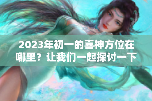 2023年初一的喜神方位在哪里？让我们一起探讨一下吧！