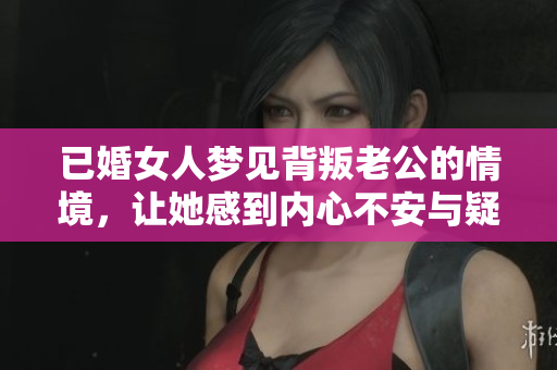 已婚女人梦见背叛老公的情境，让她感到内心不安与疑惑