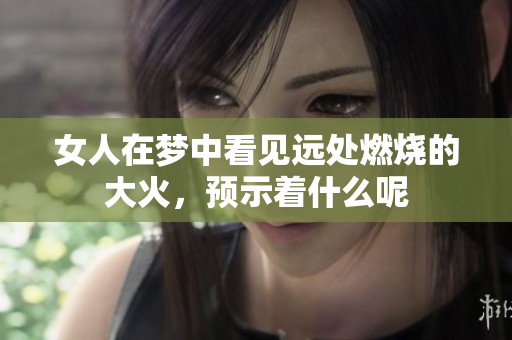 女人在梦中看见远处燃烧的大火，预示着什么呢