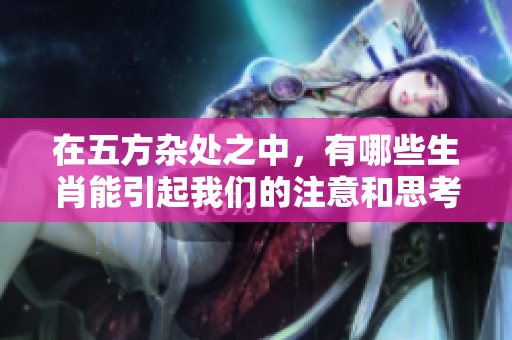 在五方杂处之中，有哪些生肖能引起我们的注意和思考呢