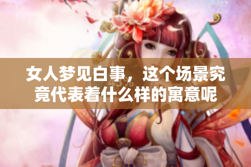 女人梦见白事，这个场景究竟代表着什么样的寓意呢