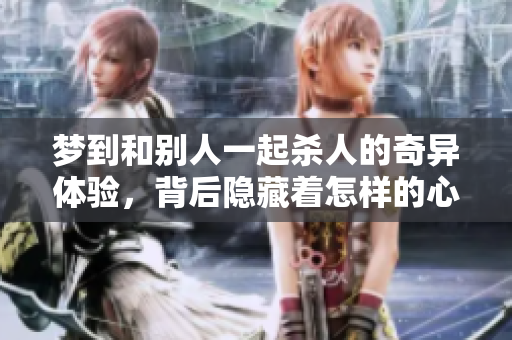 梦到和别人一起杀人的奇异体验，背后隐藏着怎样的心理暗示呢