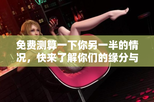 免费测算一下你另一半的情况，快来了解你们的缘分与匹配度！