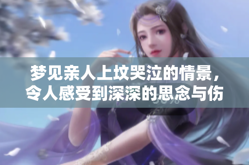 梦见亲人上坟哭泣的情景，令人感受到深深的思念与伤感