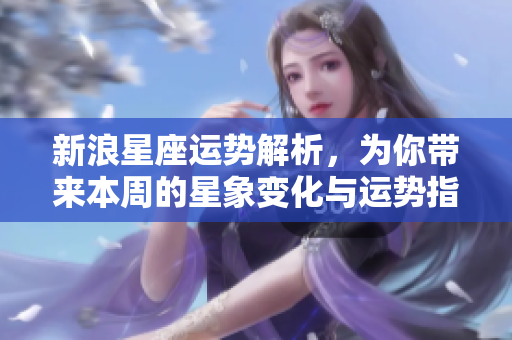 新浪星座运势解析，为你带来本周的星象变化与运势指导