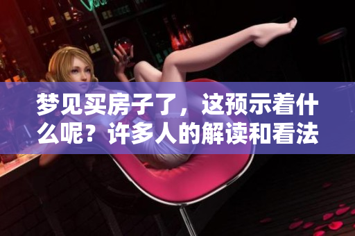 梦见买房子了，这预示着什么呢？许多人的解读和看法各有不同。