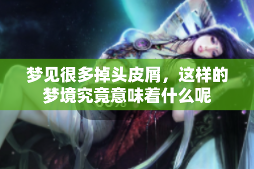 梦见很多掉头皮屑，这样的梦境究竟意味着什么呢