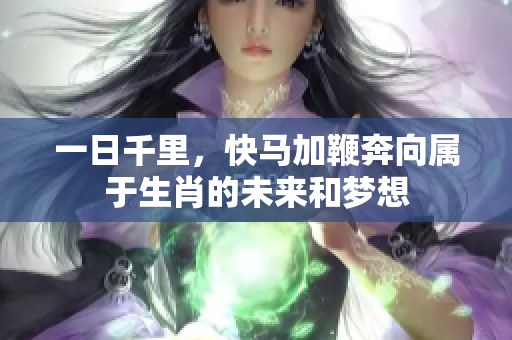一日千里，快马加鞭奔向属于生肖的未来和梦想