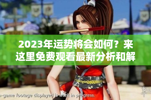 2023年运势将会如何？来这里免费观看最新分析和解读。