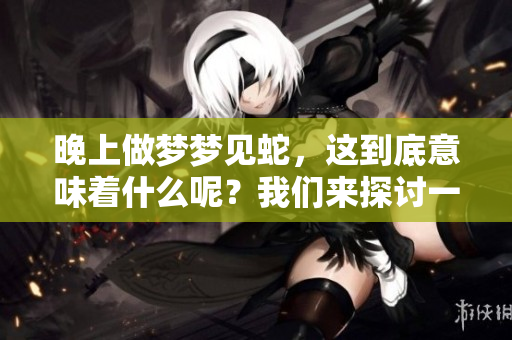 晚上做梦梦见蛇，这到底意味着什么呢？我们来探讨一下这个问题。