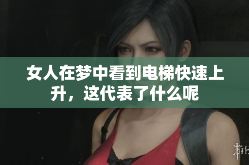 女人在梦中看到电梯快速上升，这代表了什么呢