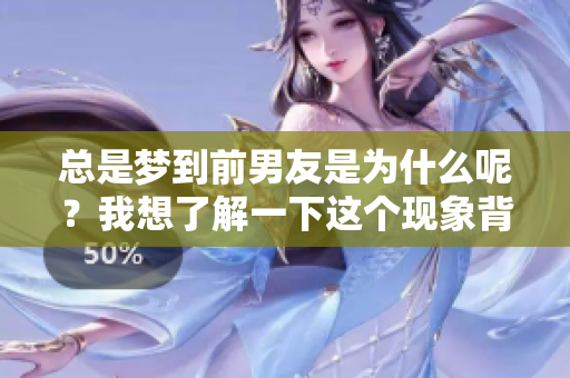 总是梦到前男友是为什么呢？我想了解一下这个现象背后的原因。