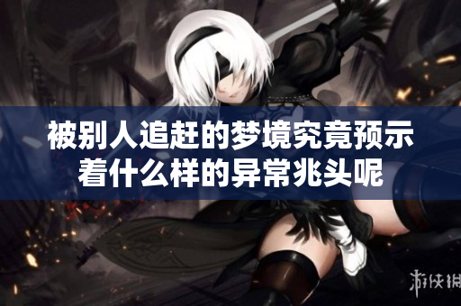 被别人追赶的梦境究竟预示着什么样的异常兆头呢