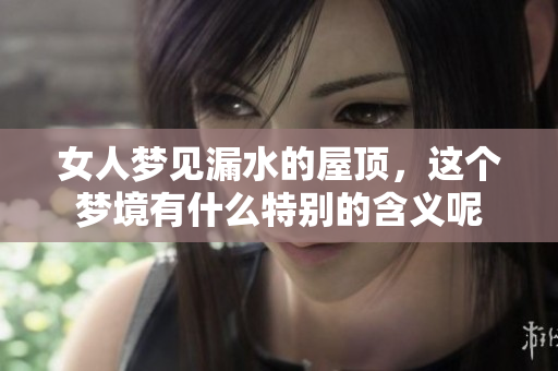 女人梦见漏水的屋顶，这个梦境有什么特别的含义呢