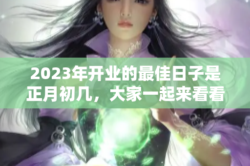 2023年开业的最佳日子是正月初几，大家一起来看看吧