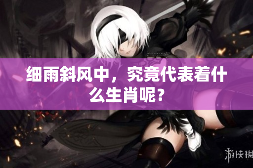 细雨斜风中，究竟代表着什么生肖呢？