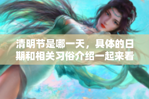 清明节是哪一天，具体的日期和相关习俗介绍一起来看看吧