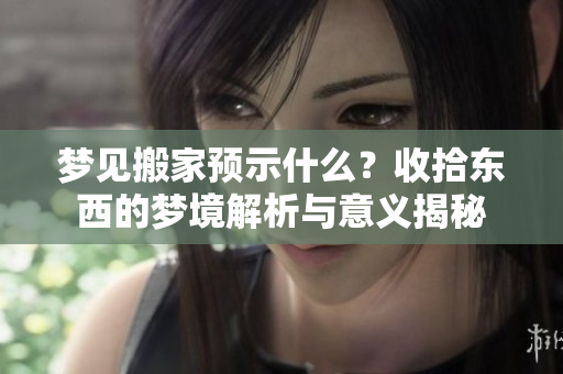 梦见搬家预示什么？收拾东西的梦境解析与意义揭秘