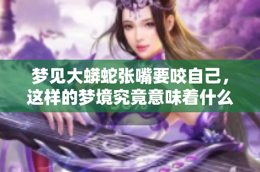 梦见大蟒蛇张嘴要咬自己，这样的梦境究竟意味着什么呢