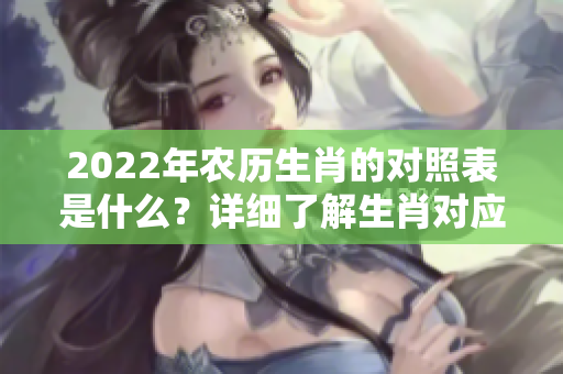 2022年农历生肖的对照表是什么？详细了解生肖对应的具体信息。