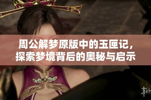 周公解梦原版中的玉匣记，探索梦境背后的奥秘与启示