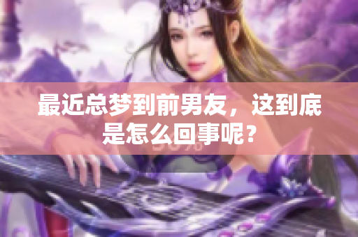 最近总梦到前男友，这到底是怎么回事呢？