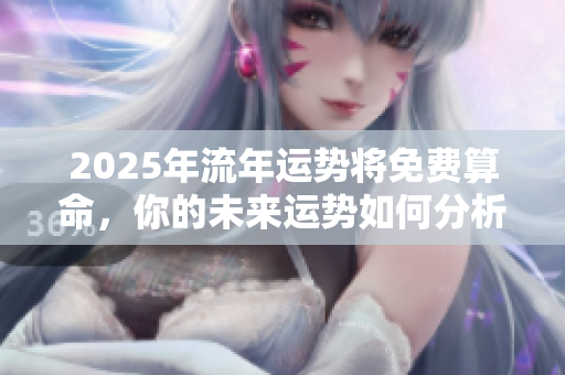 2025年流年运势将免费算命，你的未来运势如何分析与解读