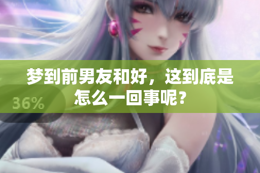 梦到前男友和好，这到底是怎么一回事呢？