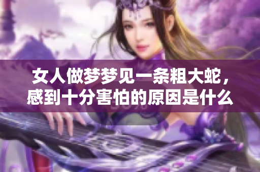 女人做梦梦见一条粗大蛇，感到十分害怕的原因是什么呢
