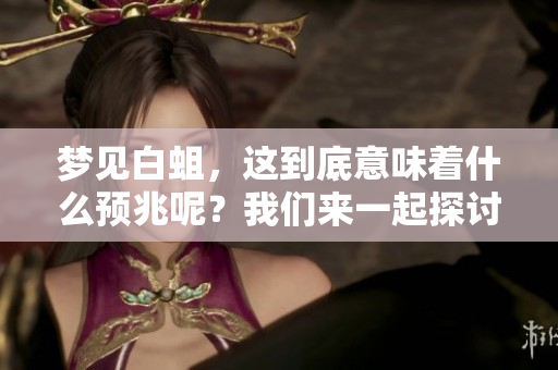 梦见白蛆，这到底意味着什么预兆呢？我们来一起探讨一下这个谜团。