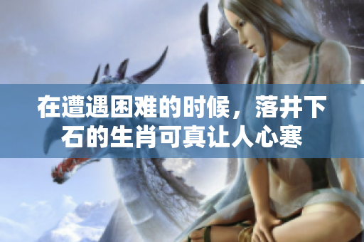 在遭遇困难的时候，落井下石的生肖可真让人心寒
