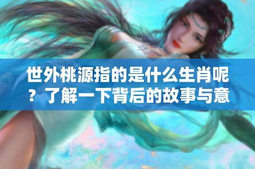 世外桃源指的是什么生肖呢？了解一下背后的故事与意义吧！