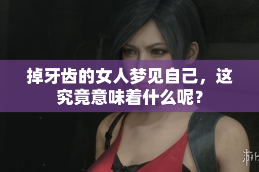 掉牙齿的女人梦见自己，这究竟意味着什么呢？