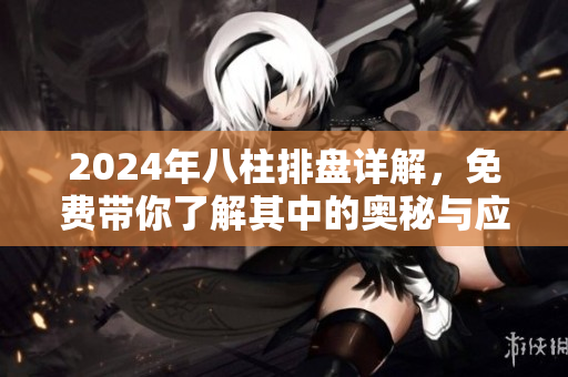 2024年八柱排盘详解，免费带你了解其中的奥秘与应用