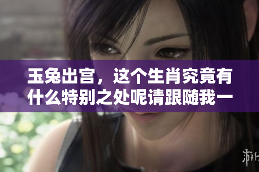 玉兔出宫，这个生肖究竟有什么特别之处呢请跟随我一起探索吧