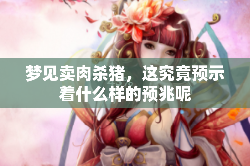 梦见卖肉杀猪，这究竟预示着什么样的预兆呢
