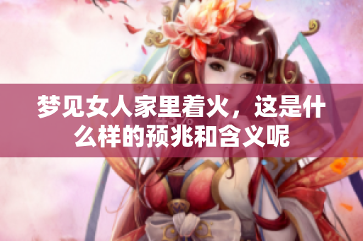 梦见女人家里着火，这是什么样的预兆和含义呢