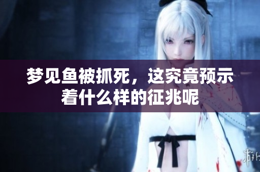 梦见鱼被抓死，这究竟预示着什么样的征兆呢