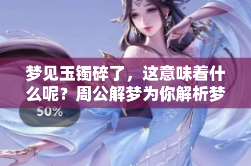 梦见玉镯碎了，这意味着什么呢？周公解梦为你解析梦境背后的含义