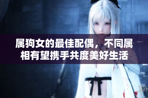 属狗女的最佳配偶，不同属相有望携手共度美好生活