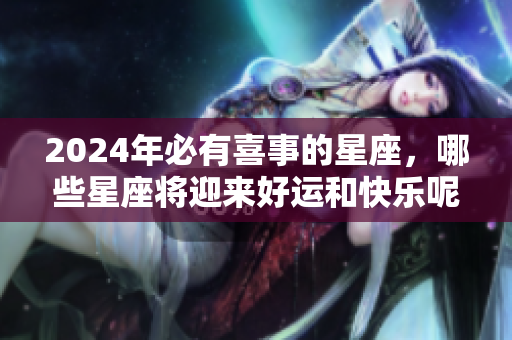 2024年必有喜事的星座，哪些星座将迎来好运和快乐呢