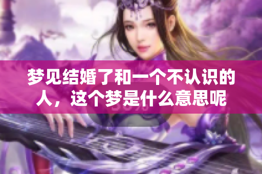 梦见结婚了和一个不认识的人，这个梦是什么意思呢